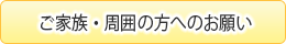 ご家族・周囲の方へのお願い